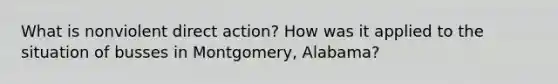 What is nonviolent direct action? How was it applied to the situation of busses in Montgomery, Alabama?