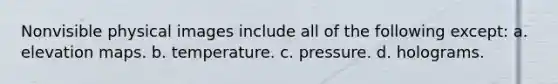 Nonvisible physical images include all of the following except: a. elevation maps. b. temperature. c. pressure. d. holograms.