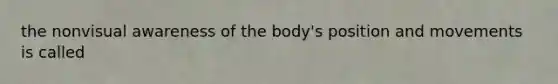 the nonvisual awareness of the body's position and movements is called