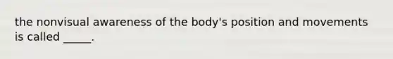 the nonvisual awareness of the body's position and movements is called _____.