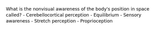 What is the nonvisual awareness of the body's position in space called? - Cerebellocortical perception - Equilibrium - Sensory awareness - Stretch perception - Proprioception