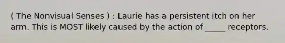 ( The Nonvisual Senses ) : Laurie has a persistent itch on her arm. This is MOST likely caused by the action of _____ receptors.