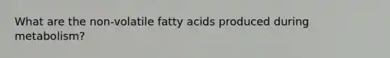 What are the non-volatile fatty acids produced during metabolism?