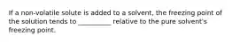 If a non-volatile solute is added to a solvent, the freezing point of the solution tends to __________ relative to the pure solvent's freezing point.