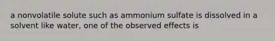 a nonvolatile solute such as ammonium sulfate is dissolved in a solvent like water, one of the observed effects is