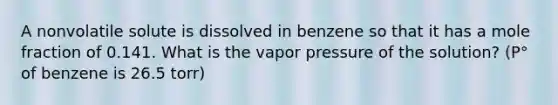 A nonvolatile solute is dissolved in benzene so that it has a mole fraction of 0.141. What is the vapor pressure of the solution? (P° of benzene is 26.5 torr)