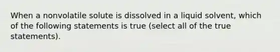 When a nonvolatile solute is dissolved in a liquid solvent, which of the following statements is true (select all of the true statements).