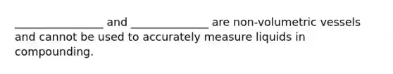 ________________ and ______________ are non-volumetric vessels and cannot be used to accurately measure liquids in compounding.