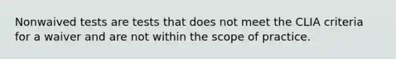 Nonwaived tests are tests that does not meet the CLIA criteria for a waiver and are not within the scope of practice.