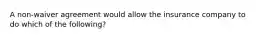 A non-waiver agreement would allow the insurance company to do which of the following?