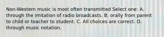 Non-Western music is most often transmitted Select one: A. through the imitation of radio broadcasts. B. orally from parent to child or teacher to student. C. All choices are correct. D. through music notation.