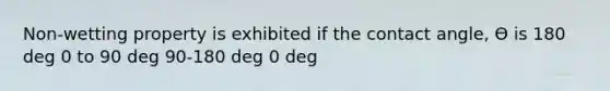 Non-wetting property is exhibited if the contact angle, ϴ is 180 deg 0 to 90 deg 90-180 deg 0 deg