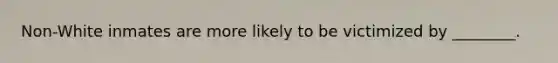 Non-White inmates are more likely to be victimized by ________.