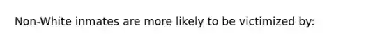 Non-White inmates are more likely to be victimized by: