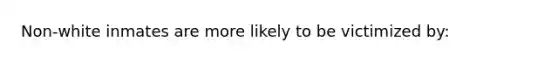 Non-white inmates are more likely to be victimized by: