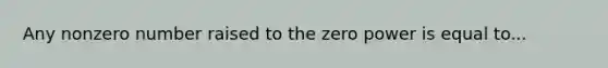 Any nonzero number raised to the zero power is equal to...