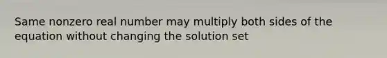 Same nonzero real number may multiply both sides of the equation without changing the solution set