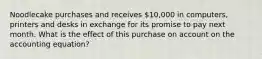 Noodlecake purchases and receives 10,000 in computers, printers and desks in exchange for its promise to pay next month. What is the effect of this purchase on account on the accounting equation?