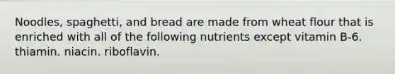 Noodles, spaghetti, and bread are made from wheat flour that is enriched with all of the following nutrients except vitamin B-6. thiamin. niacin. riboflavin.