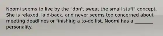 Noomi seems to live by the "don't sweat the small stuff" concept. She is relaxed, laid-back, and never seems too concerned about meeting deadlines or finishing a to-do list. Noomi has a ________ personality.