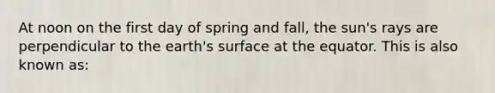 At noon on the first day of spring and fall, the sun's rays are perpendicular to the earth's surface at the equator. This is also known as: