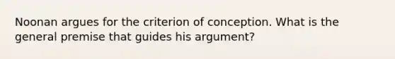 Noonan argues for the criterion of conception. What is the general premise that guides his argument?