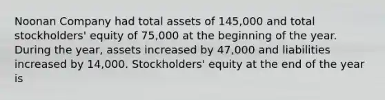 Noonan Company had total assets of 145,000 and total stockholders' equity of 75,000 at the beginning of the year. During the year, assets increased by 47,000 and liabilities increased by 14,000. Stockholders' equity at the end of the year is