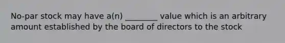 No-par stock may have a(n) ________ value which is an arbitrary amount established by the board of directors to the stock