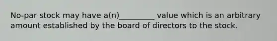 No-par stock may have a(n)_________ value which is an arbitrary amount established by the board of directors to the stock.