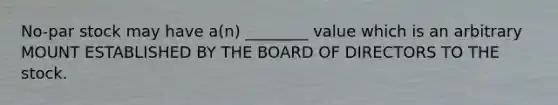 No-par stock may have a(n) ________ value which is an arbitrary MOUNT ESTABLISHED BY THE BOARD OF DIRECTORS TO THE stock.