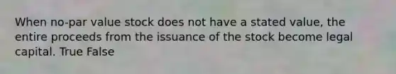 When no-par value stock does not have a stated value, the entire proceeds from the issuance of the stock become legal capital. True False