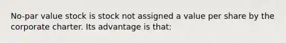 No-par value stock is stock not assigned a value per share by the corporate charter. Its advantage is that: