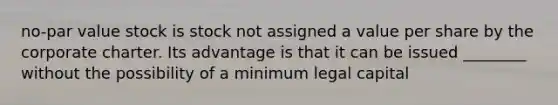 no-par value stock is stock not assigned a value per share by the corporate charter. Its advantage is that it can be issued ________ without the possibility of a minimum legal capital