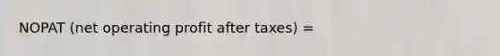 NOPAT (net operating profit after taxes) =