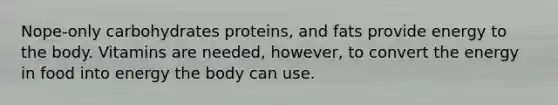 Nope-only carbohydrates proteins, and fats provide energy to the body. Vitamins are needed, however, to convert the energy in food into energy the body can use.