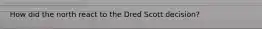 How did the north react to the Dred Scott decision?