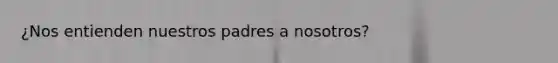 ¿Nos entienden nuestros padres a nosotros?