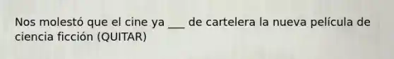 Nos molestó que el cine ya ___ de cartelera la nueva película de ciencia ficción (QUITAR)