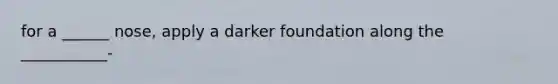 for a ______ nose, apply a darker foundation along the ___________-