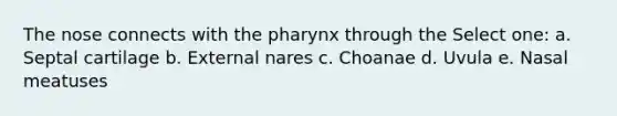 The nose connects with <a href='https://www.questionai.com/knowledge/ktW97n6hGJ-the-pharynx' class='anchor-knowledge'>the pharynx</a> through the Select one: a. Septal cartilage b. External nares c. Choanae d. Uvula e. Nasal meatuses