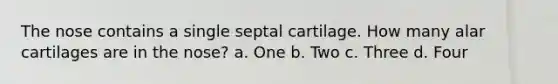 The nose contains a single septal cartilage. How many alar cartilages are in the nose? a. One b. Two c. Three d. Four