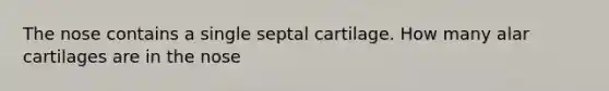 The nose contains a single septal cartilage. How many alar cartilages are in the nose