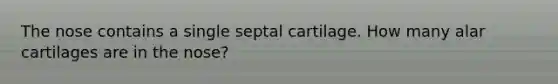 The nose contains a single septal cartilage. How many alar cartilages are in the nose?