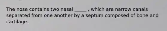 The nose contains two nasal _____ , which are narrow canals separated from one another by a septum composed of bone and cartilage.