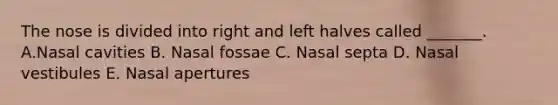 The nose is divided into right and left halves called _______. A.Nasal cavities B. Nasal fossae C. Nasal septa D. Nasal vestibules E. Nasal apertures