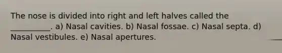 The nose is divided into right and left halves called the __________. a) Nasal cavities. b) Nasal fossae. c) Nasal septa. d) Nasal vestibules. e) Nasal apertures.