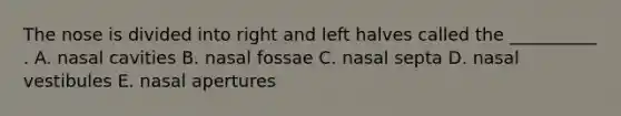 The nose is divided into right and left halves called the __________ . A. nasal cavities B. nasal fossae C. nasal septa D. nasal vestibules E. nasal apertures