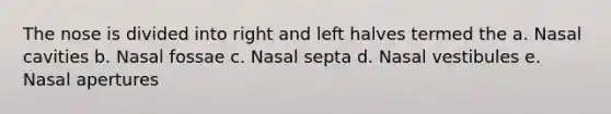 The nose is divided into right and left halves termed the a. Nasal cavities b. Nasal fossae c. Nasal septa d. Nasal vestibules e. Nasal apertures