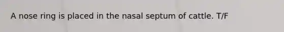 A nose ring is placed in the nasal septum of cattle. T/F