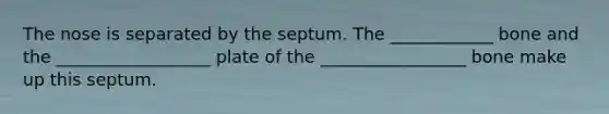 The nose is separated by the septum. The ____________ bone and the __________________ plate of the _________________ bone make up this septum.